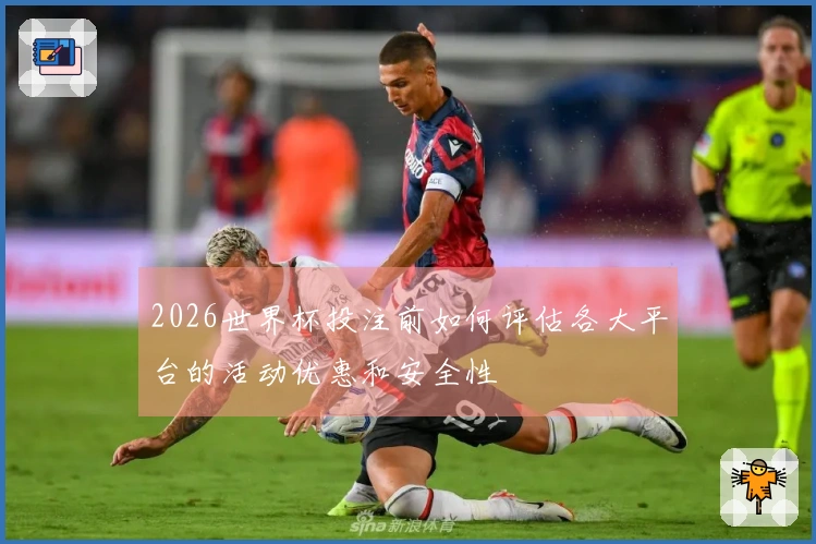 2026世界杯投注前如何评估各大平台的活动优惠和安全性