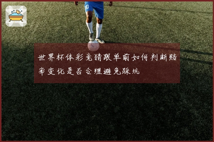 世界杯体彩竞猜跟单前如何判断赔率变化是否合理避免踩坑