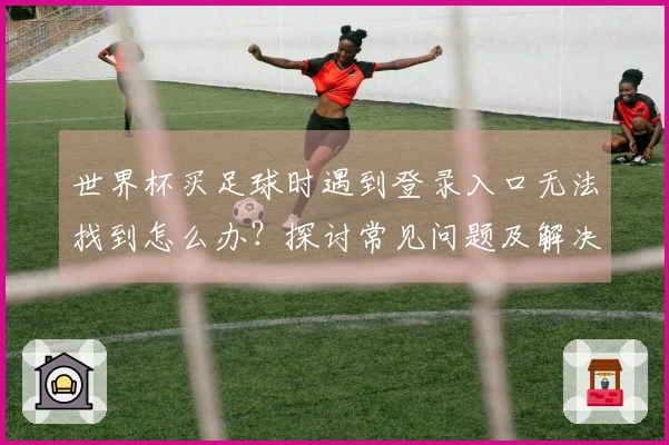 世界杯买足球时遇到登录入口无法找到怎么办？探讨常见问题及解决方法