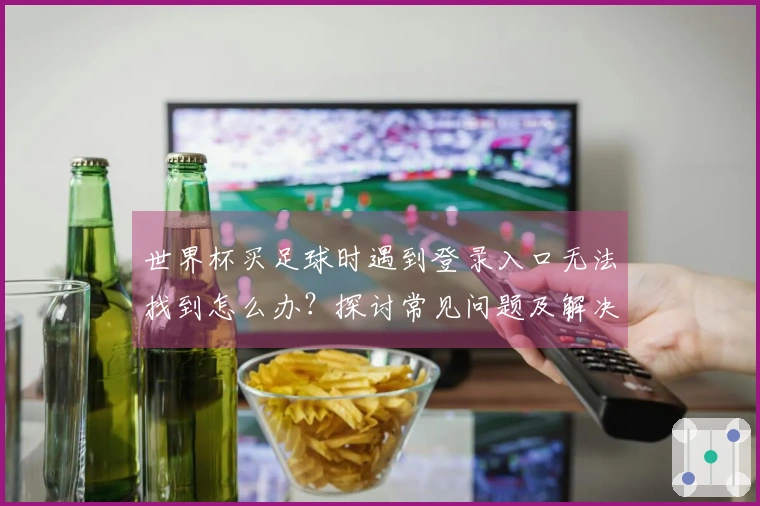 世界杯买足球时遇到登录入口无法找到怎么办？探讨常见问题及解决方法