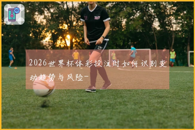 2026世界杯体彩投注时如何识别变动趋势与风险-