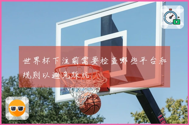 世界杯下注前需要检查哪些平台和规则以避免踩坑
