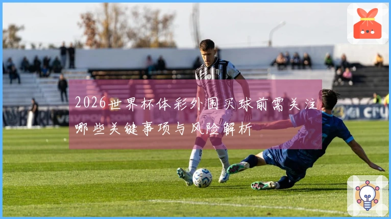 2026世界杯体彩外围买球前需关注哪些关键事项与风险解析